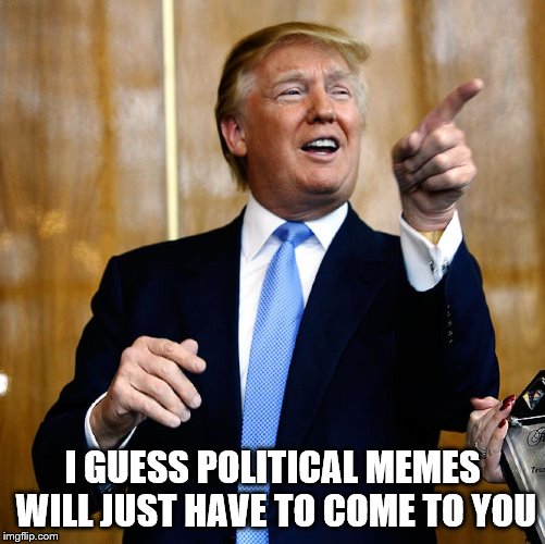Donal Trump Birthday | I GUESS POLITICAL MEMES WILL JUST HAVE TO COME TO YOU | image tagged in donal trump birthday | made w/ Imgflip meme maker