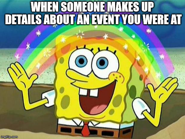 spongebob rainbow | WHEN SOMEONE MAKES UP DETAILS ABOUT AN EVENT YOU WERE AT | image tagged in spongebob rainbow | made w/ Imgflip meme maker