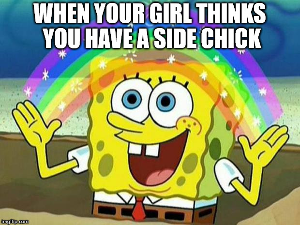 spongebob rainbow | WHEN YOUR GIRL THINKS YOU HAVE A SIDE CHICK | image tagged in spongebob rainbow | made w/ Imgflip meme maker