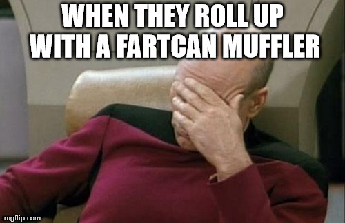 Captain Picard Facepalm Meme | WHEN THEY ROLL UP WITH A FARTCAN MUFFLER | image tagged in memes,captain picard facepalm | made w/ Imgflip meme maker