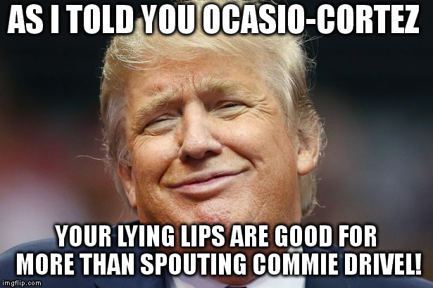 AS I TOLD YOU OCASIO-CORTEZ; YOUR LYING LIPS ARE GOOD FOR MORE THAN SPOUTING COMMIE DRIVEL! | image tagged in trump | made w/ Imgflip meme maker