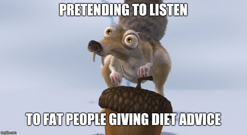 Scrat ice cracking | PRETENDING TO LISTEN; TO FAT PEOPLE GIVING DIET ADVICE | image tagged in scrat ice cracking,dieting | made w/ Imgflip meme maker