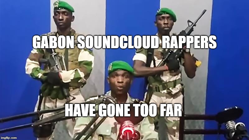 When SoundCloud Rappers Cross the Line | GABON SOUNDCLOUD RAPPERS; HAVE GONE TOO FAR | image tagged in soundcloud,rappers,gabon,military coup,africa,rap | made w/ Imgflip meme maker