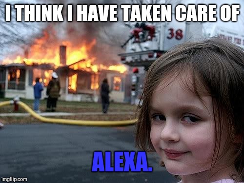 fire girl | I THINK I HAVE TAKEN CARE OF; ALEXA. | image tagged in fire girl | made w/ Imgflip meme maker