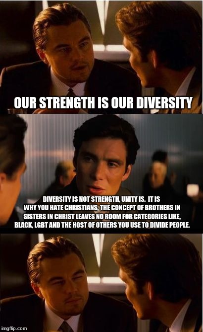 Diversity is divisive | OUR STRENGTH IS OUR DIVERSITY; DIVERSITY IS NOT STRENGTH, UNITY IS.  IT IS WHY YOU HATE CHRISTIANS, THE CONCEPT OF BROTHERS IN SISTERS IN CHRIST LEAVES NO ROOM FOR CATEGORIES LIKE, BLACK, LGBT AND THE HOST OF OTHERS YOU USE TO DIVIDE PEOPLE. | image tagged in memes,inception,divisive,diversity,democrats,republicans | made w/ Imgflip meme maker