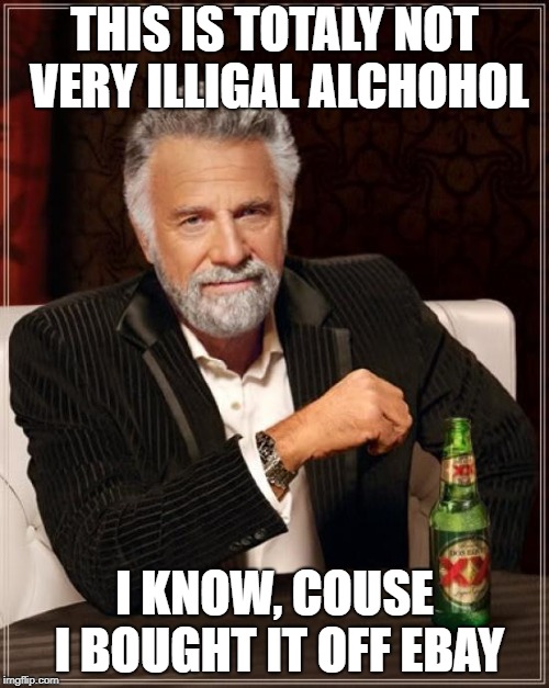 The Most Interesting Man In The World Meme | THIS IS TOTALY NOT VERY ILLIGAL ALCHOHOL; I KNOW, COUSE I BOUGHT IT OFF EBAY | image tagged in memes,the most interesting man in the world | made w/ Imgflip meme maker