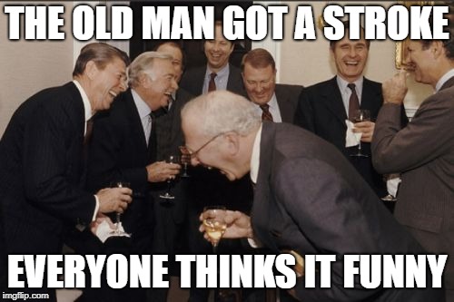 Laughing Men In Suits | THE OLD MAN GOT A STROKE; EVERYONE THINKS IT FUNNY | image tagged in memes,laughing men in suits | made w/ Imgflip meme maker