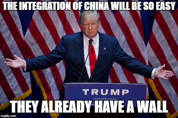 Donald Trump | THE INTEGRATION OF CHINA WILL BE SO EASY; THEY ALREADY HAVE A WALL | image tagged in donald trump | made w/ Imgflip meme maker