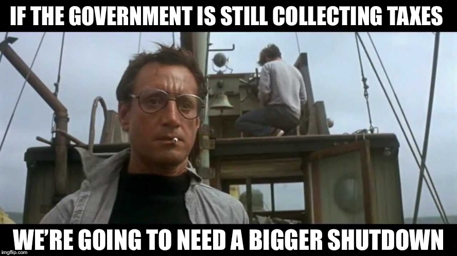 Jaws bigger boat | IF THE GOVERNMENT IS STILL COLLECTING TAXES; WE’RE GOING TO NEED A BIGGER SHUTDOWN | image tagged in jaws bigger boat | made w/ Imgflip meme maker