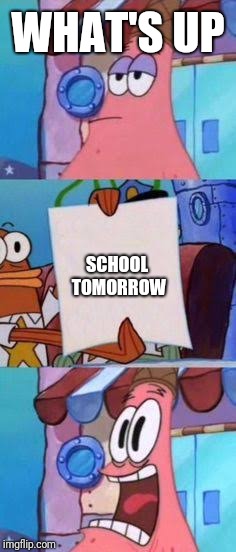 Scared Patrick | WHAT'S UP; SCHOOL TOMORROW | image tagged in scared patrick | made w/ Imgflip meme maker