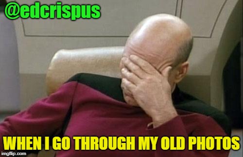 Captain Picard Facepalm | @edcrispus; WHEN I GO THROUGH MY OLD PHOTOS | image tagged in memes,captain picard facepalm | made w/ Imgflip meme maker