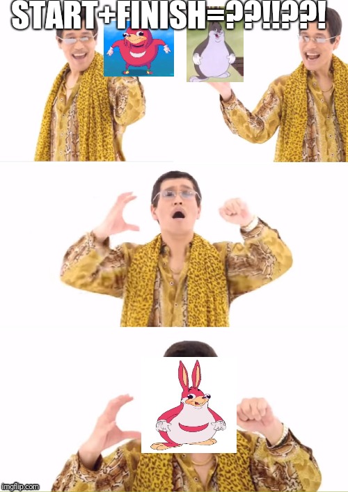 PPAP | START+FINISH=??!!??! | image tagged in memes,ppap | made w/ Imgflip meme maker