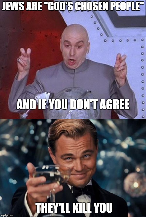 And If You Don't Agree They'll Kill You | JEWS ARE "GOD'S CHOSEN PEOPLE"; AND IF YOU DON'T AGREE; THEY'LL KILL YOU | image tagged in memes,leonardo dicaprio cheers,dr evil laser,jew,jews,kill | made w/ Imgflip meme maker