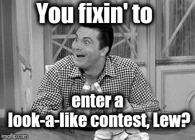 jethro | You fixin' to enter a look-a-like contest, Lew? | image tagged in jethro | made w/ Imgflip meme maker