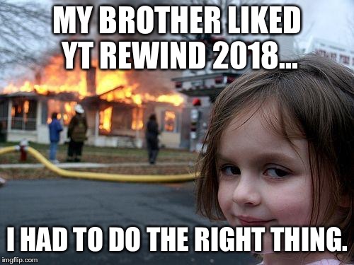 You Liked YouTube Rewind!? | MY BROTHER LIKED YT REWIND 2018... I HAD TO DO THE RIGHT THING. | image tagged in memes,disaster girl,youtube rewind 2018,youtube,rewind,its rewind time | made w/ Imgflip meme maker
