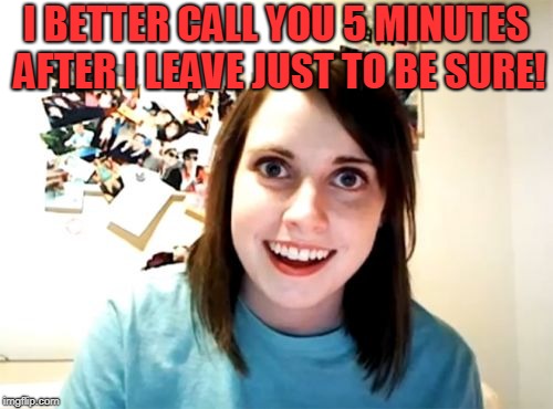 Overly Attached Girlfriend Meme | I BETTER CALL YOU 5 MINUTES AFTER I LEAVE JUST TO BE SURE! | image tagged in memes,overly attached girlfriend | made w/ Imgflip meme maker