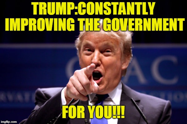 Your President BWHA-HA-HA! | TRUMP:CONSTANTLY IMPROVING THE GOVERNMENT FOR YOU!!! | image tagged in your president bwha-ha-ha | made w/ Imgflip meme maker