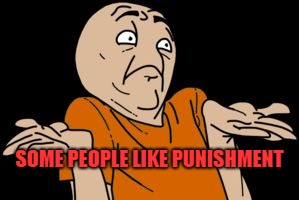 i dunno | SOME PEOPLE LIKE PUNISHMENT | image tagged in i dunno | made w/ Imgflip meme maker