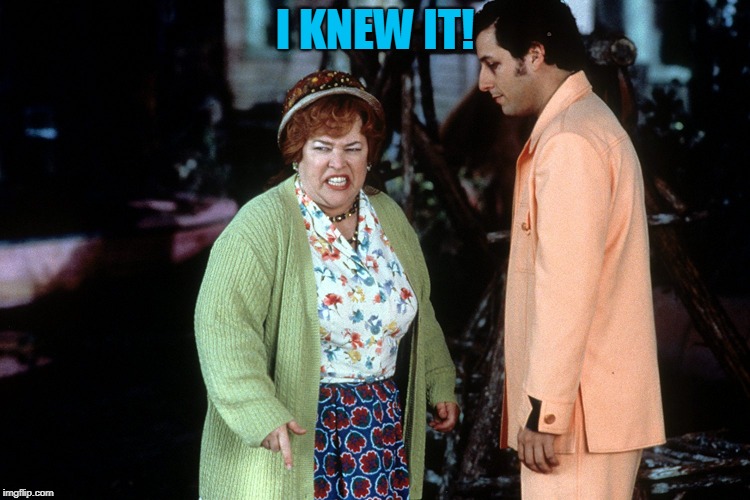 water boy mama  | I KNEW IT! | image tagged in water boy mama | made w/ Imgflip meme maker