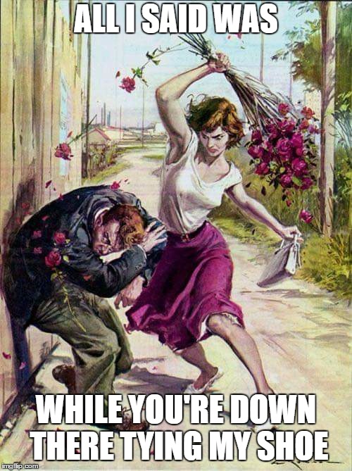 Beaten with Roses | ALL I SAID WAS; WHILE YOU'RE DOWN THERE TYING MY SHOE | image tagged in beaten with roses,random,interesting,wtf,i like | made w/ Imgflip meme maker