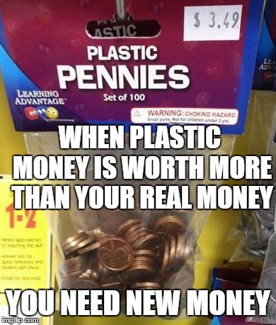 We need new money no doubt about it | WHEN PLASTIC MONEY IS WORTH MORE THAN YOUR REAL MONEY; YOU NEED NEW MONEY | image tagged in money,random,government | made w/ Imgflip meme maker