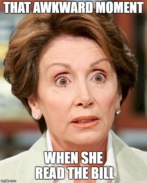 shocked nancy pelosi |  THAT AWKWARD MOMENT; WHEN SHE READ THE BILL | image tagged in shocked nancy pelosi,random,government,congress,nancy pelosi,dumbass | made w/ Imgflip meme maker