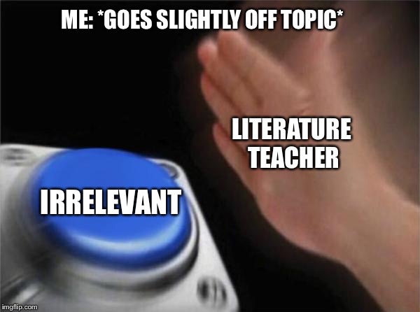 Blank Nut Button | ME: *GOES SLIGHTLY OFF TOPIC*; LITERATURE TEACHER; IRRELEVANT | image tagged in memes,blank nut button | made w/ Imgflip meme maker