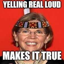 Elizabeth Warren | YELLING REAL LOUD MAKES IT TRUE | image tagged in elizabeth warren | made w/ Imgflip meme maker