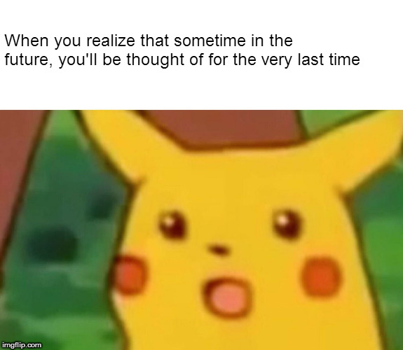 Bleak is popular these days | When you realize that sometime in the future, you'll be thought of for the very last time | image tagged in memes,surprised pikachu,bleak | made w/ Imgflip meme maker
