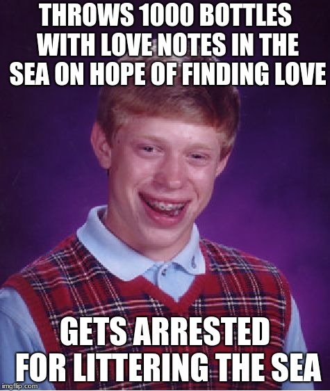Honestly... how much bad luck can a person have?!?! | THROWS 1000 BOTTLES WITH LOVE NOTES IN THE SEA ON HOPE OF FINDING LOVE; GETS ARRESTED FOR LITTERING THE SEA | image tagged in memes,bad luck brian,littering,sea,bottle,funny | made w/ Imgflip meme maker