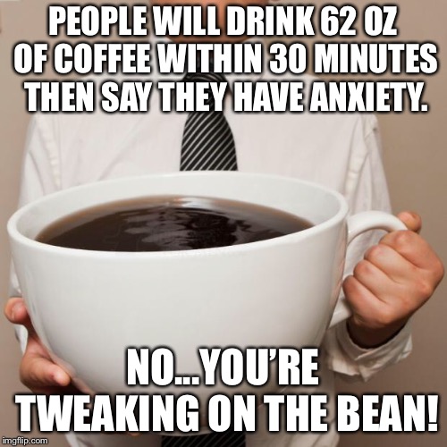 giant coffee | PEOPLE WILL DRINK 62 OZ OF COFFEE WITHIN 30 MINUTES THEN SAY THEY HAVE ANXIETY. NO...YOU’RE TWEAKING ON THE BEAN! | image tagged in giant coffee | made w/ Imgflip meme maker