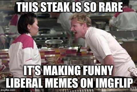 The left can’t meme | THIS STEAK IS SO RARE; IT’S MAKING FUNNY LIBERAL MEMES ON IMGFLIP | image tagged in memes,angry chef gordon ramsay | made w/ Imgflip meme maker