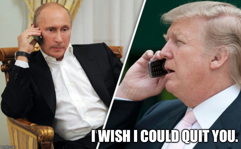 Putin/Trump phone call | I WISH I COULD QUIT YOU. | image tagged in putin/trump phone call | made w/ Imgflip meme maker