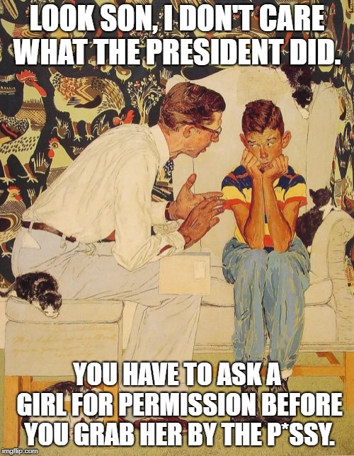 The Problem Is Meme | LOOK SON, I DON'T CARE WHAT THE PRESIDENT DID. YOU HAVE TO ASK A GIRL FOR PERMISSION BEFORE YOU GRAB HER BY THE P*SSY. | image tagged in memes,the probelm is,politics,funny | made w/ Imgflip meme maker