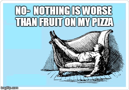 NO-  NOTHING IS WORSE THAN FRUIT ON MY PIZZA | made w/ Imgflip meme maker