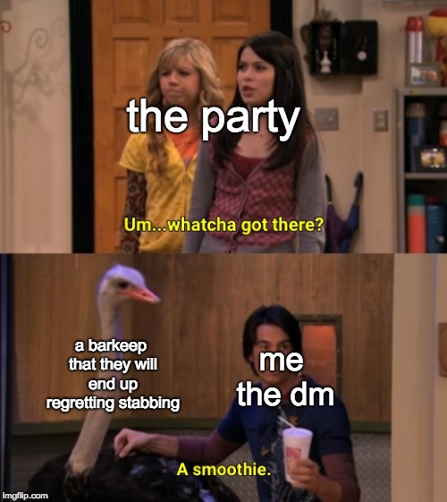 Whatcha Got There? | the party; a barkeep that they will end up regretting stabbing; me the dm | image tagged in whatcha got there | made w/ Imgflip meme maker