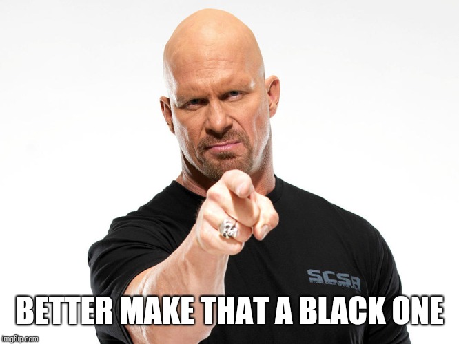 Steve Austin | BETTER MAKE THAT A BLACK ONE | image tagged in steve austin | made w/ Imgflip meme maker
