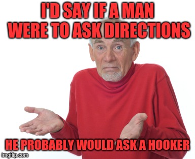 Old Man Shrugging | I'D SAY IF A MAN WERE TO ASK DIRECTIONS HE PROBABLY WOULD ASK A HOOKER | image tagged in old man shrugging | made w/ Imgflip meme maker