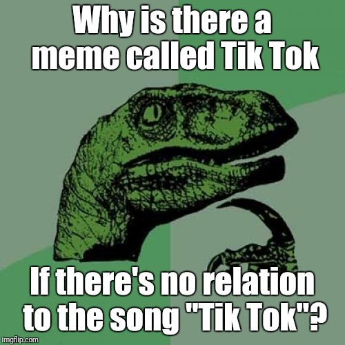 Think about it. | Why is there a meme called Tik Tok; If there's no relation to the song "Tik Tok"? | image tagged in memes,philosoraptor | made w/ Imgflip meme maker