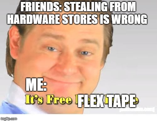 It's Free Real Estate | FRIENDS: STEALING FROM HARDWARE STORES IS WRONG; ME:                                                   FLEX TAPE | image tagged in it's free real estate | made w/ Imgflip meme maker