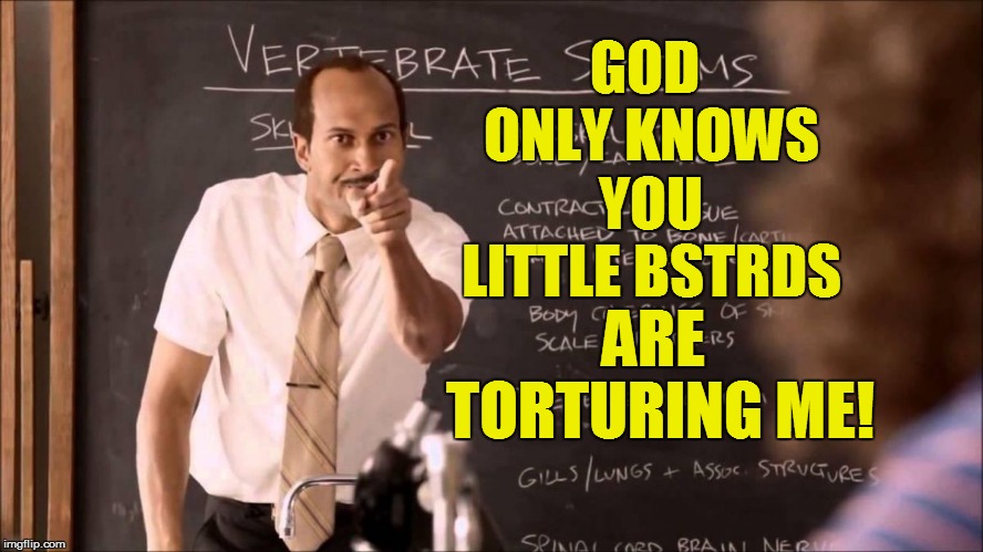Key and Peele Substitute Teacher | GOD ONLY KNOWS YOU LITTLE BSTRDS ARE TORTURING ME! | image tagged in key and peele substitute teacher | made w/ Imgflip meme maker