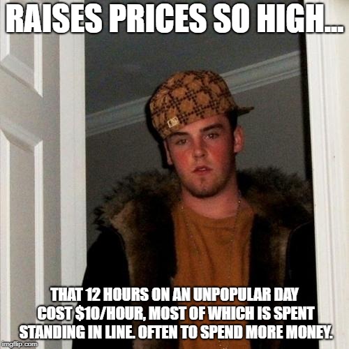 Scumbag Steve Meme | RAISES PRICES SO HIGH... THAT 12 HOURS ON AN UNPOPULAR DAY COST $10/HOUR, MOST OF WHICH IS SPENT STANDING IN LINE. OFTEN TO SPEND MORE MONEY. | image tagged in memes,scumbag steve,AdviceAnimals | made w/ Imgflip meme maker