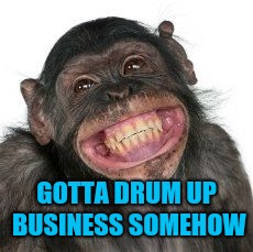 Grinning Chimp | GOTTA DRUM UP BUSINESS SOMEHOW | image tagged in grinning chimp | made w/ Imgflip meme maker