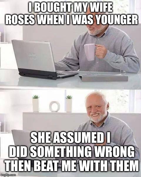 Those thorns left marks | I BOUGHT MY WIFE ROSES WHEN I WAS YOUNGER; SHE ASSUMED I DID SOMETHING WRONG THEN BEAT ME WITH THEM | image tagged in memes,hide the pain harold | made w/ Imgflip meme maker