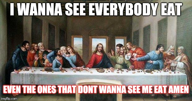 Last Supper | I WANNA SEE EVERYBODY EAT; EVEN THE ONES THAT DONT WANNA SEE ME EAT AMEN | image tagged in last supper | made w/ Imgflip meme maker