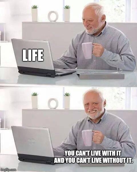 No One Wins The Game of Life.  No One. | LIFE; YOU CAN'T LIVE WITH IT AND YOU CAN'T LIVE WITHOUT IT. | image tagged in memes,hide the pain harold,liars,thieves,government corruption,human rights | made w/ Imgflip meme maker
