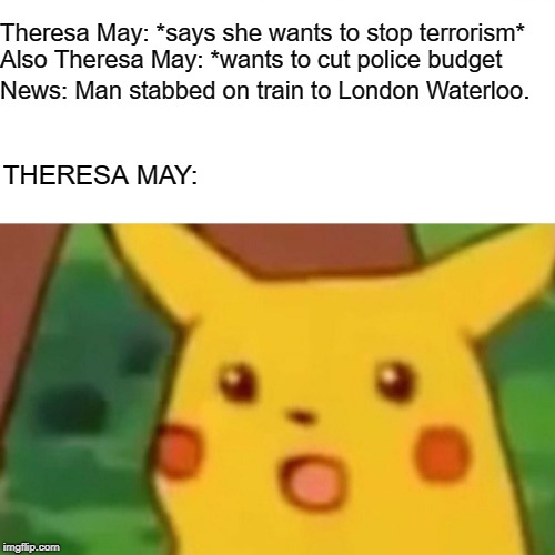 Surprised Pikachu Meme | Theresa May: *says she wants to stop terrorism*; Also Theresa May: *wants to cut police budget; News: Man stabbed on train to London Waterloo. THERESA MAY: | image tagged in memes,surprised pikachu | made w/ Imgflip meme maker