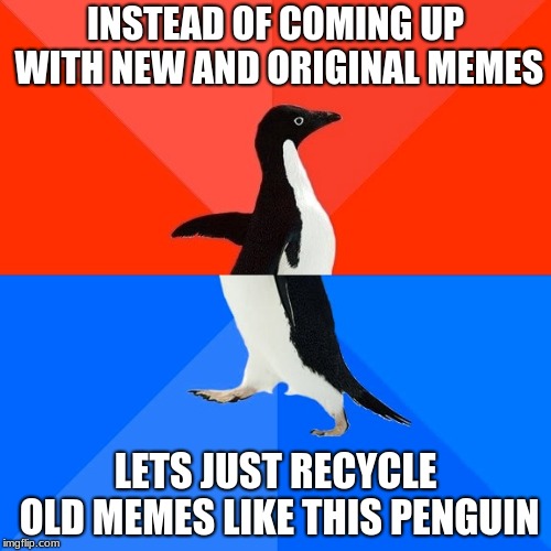 Socially Awesome Awkward Penguin Meme | INSTEAD OF COMING UP WITH NEW AND ORIGINAL MEMES; LETS JUST RECYCLE OLD MEMES LIKE THIS PENGUIN | image tagged in memes,socially awesome awkward penguin | made w/ Imgflip meme maker