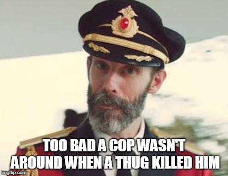 Captain Obvious | TOO BAD A COP WASN'T AROUND WHEN A THUG KILLED HIM | image tagged in captain obvious | made w/ Imgflip meme maker