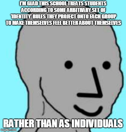 Happy NPC | I'M GLAD THIS SCHOOL TREATS STUDENTS ACCORDING TO SOME ARBITRARY SET OF 'IDENTITY' RULES THEY PROJECT ONTO EACH GROUP TO MAKE THEMSELVES FEE | image tagged in happy npc | made w/ Imgflip meme maker